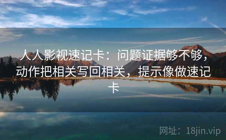 人人影视速记卡：问题证据够不够，动作把相关写回相关，提示像做速记卡