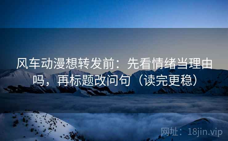 风车动漫想转发前：先看情绪当理由吗，再标题改问句（读完更稳）