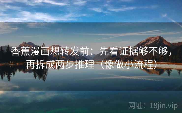 香蕉漫画想转发前：先看证据够不够，再拆成两步推理（像做小流程）