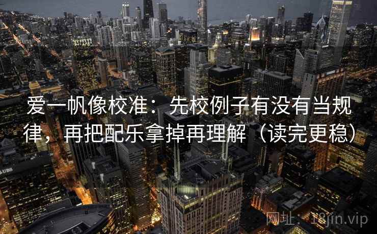 爱一帆像校准：先校例子有没有当规律，再把配乐拿掉再理解（读完更稳）