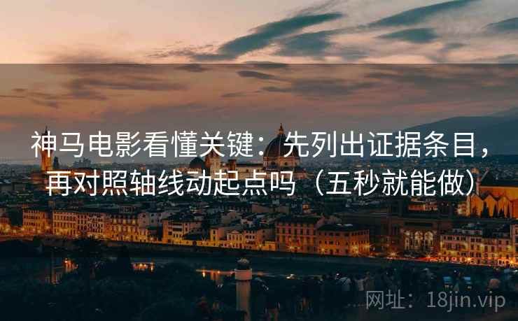 神马电影看懂关键：先列出证据条目，再对照轴线动起点吗（五秒就能做）
