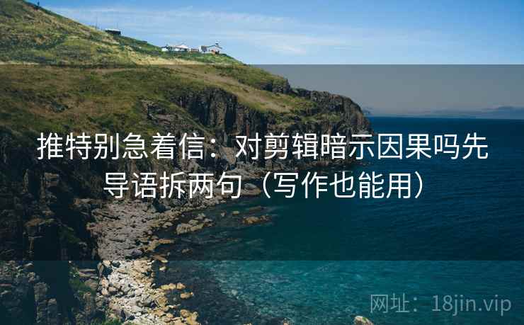 推特别急着信：对剪辑暗示因果吗先导语拆两句（写作也能用）