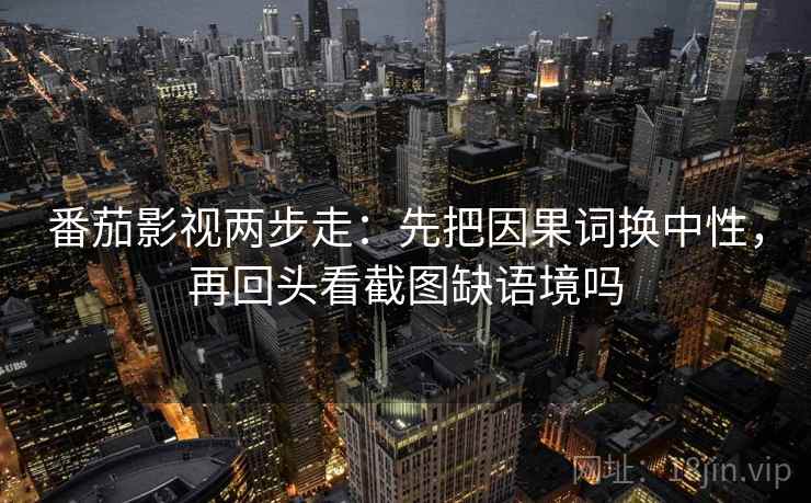 番茄影视两步走：先把因果词换中性，再回头看截图缺语境吗