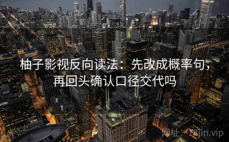 柚子影视反向读法：先改成概率句，再回头确认口径交代吗