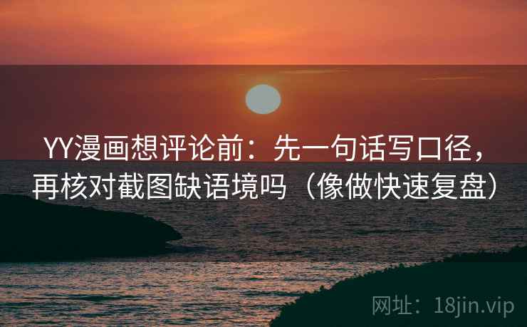 YY漫画想评论前：先一句话写口径，再核对截图缺语境吗（像做快速复盘）