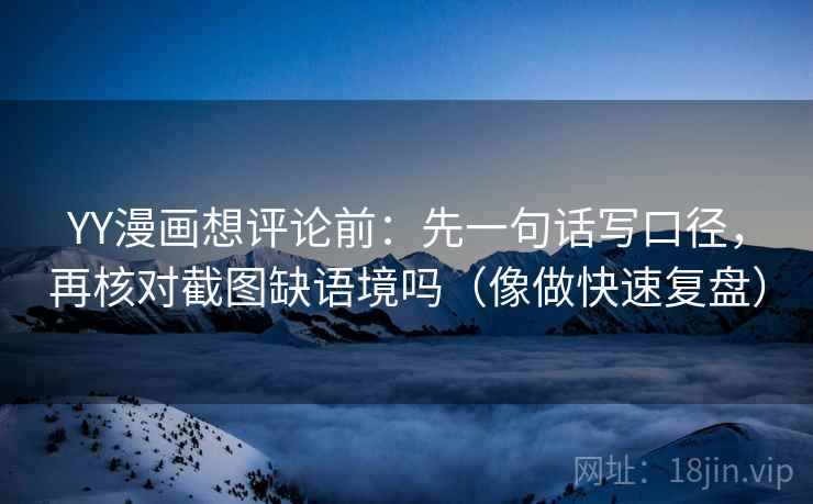 YY漫画想评论前：先一句话写口径，再核对截图缺语境吗（像做快速复盘）