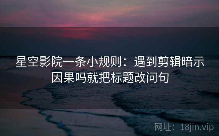 星空影院一条小规则：遇到剪辑暗示因果吗就把标题改问句