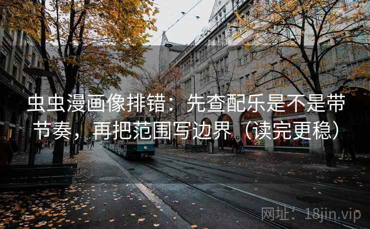 虫虫漫画像排错：先查配乐是不是带节奏，再把范围写边界（读完更稳）