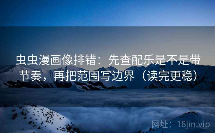 虫虫漫画像排错：先查配乐是不是带节奏，再把范围写边界（读完更稳）