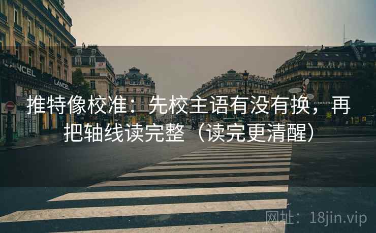 推特像校准：先校主语有没有换，再把轴线读完整（读完更清醒）