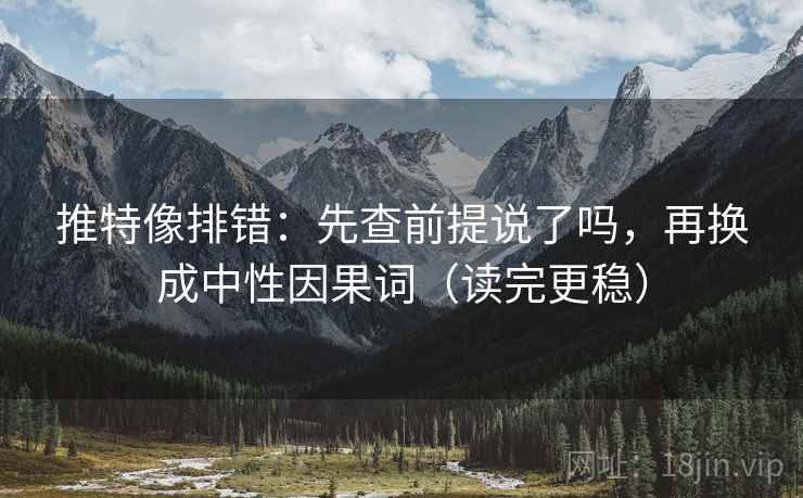 推特像排错：先查前提说了吗，再换成中性因果词（读完更稳）