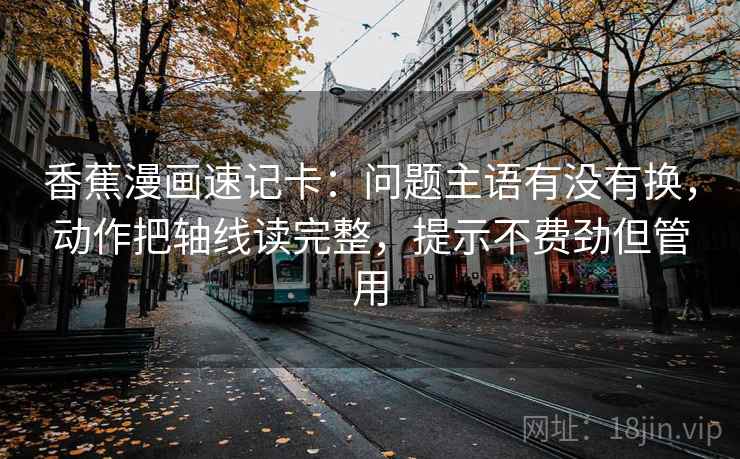 香蕉漫画速记卡：问题主语有没有换，动作把轴线读完整，提示不费劲但管用