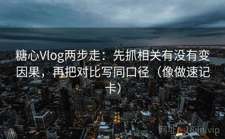 糖心Vlog两步走：先抓相关有没有变因果，再把对比写同口径（像做速记卡）