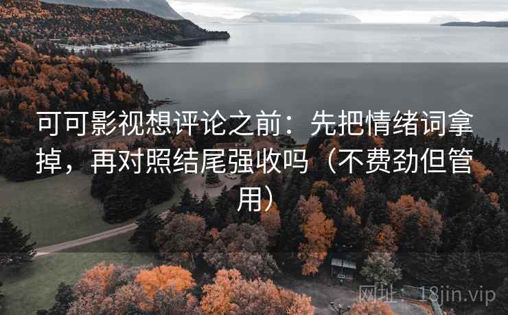 可可影视想评论之前：先把情绪词拿掉，再对照结尾强收吗（不费劲但管用）