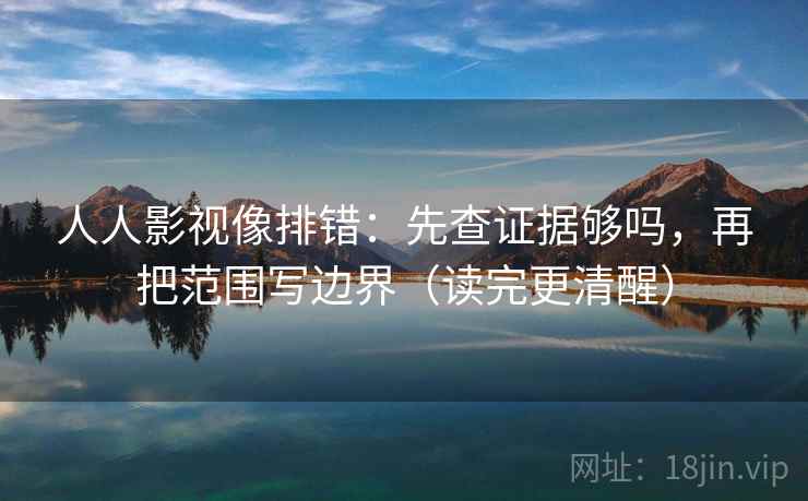 人人影视像排错：先查证据够吗，再把范围写边界（读完更清醒）