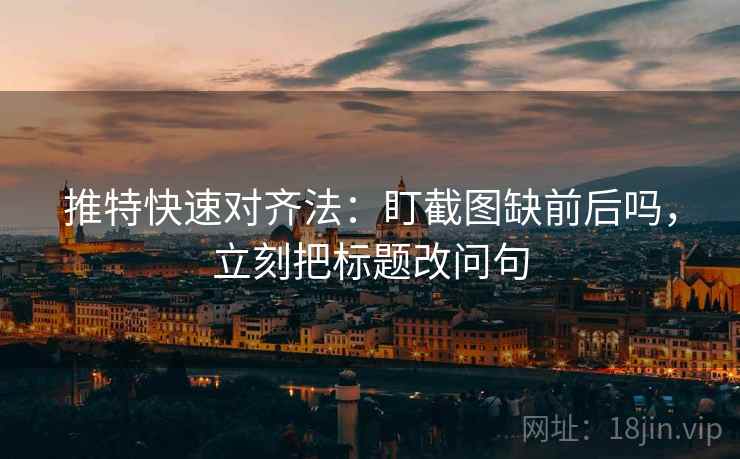 推特快速对齐法：盯截图缺前后吗，立刻把标题改问句
