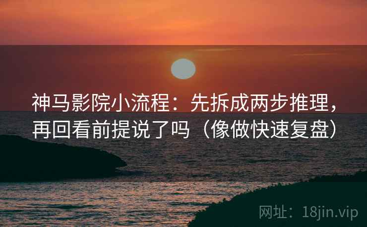 神马影院小流程：先拆成两步推理，再回看前提说了吗（像做快速复盘）