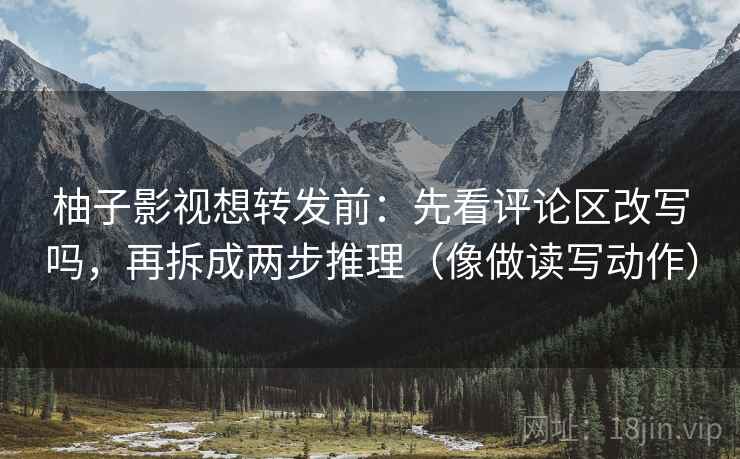 柚子影视想转发前：先看评论区改写吗，再拆成两步推理（像做读写动作）